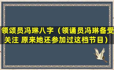 领颂员冯琳八字（领诵员冯琳备受关注 原来她还参加过这档节目）